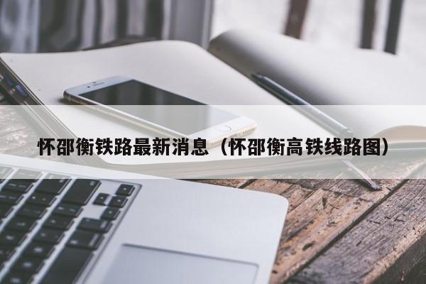 怀邵衡铁路最新消息（怀邵衡高铁线路图）