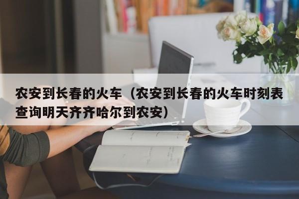 农安到长春的火车（农安到长春的火车时刻表查询明天齐齐哈尔到农安）