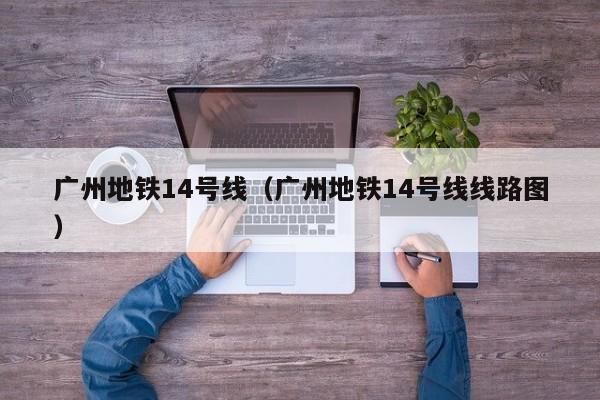 广州地铁14号线（广州地铁14号线线路图）