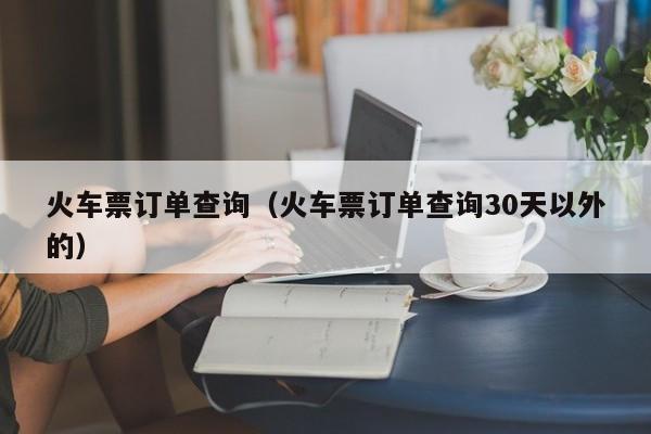 火车票订单查询（火车票订单查询30天以外的）