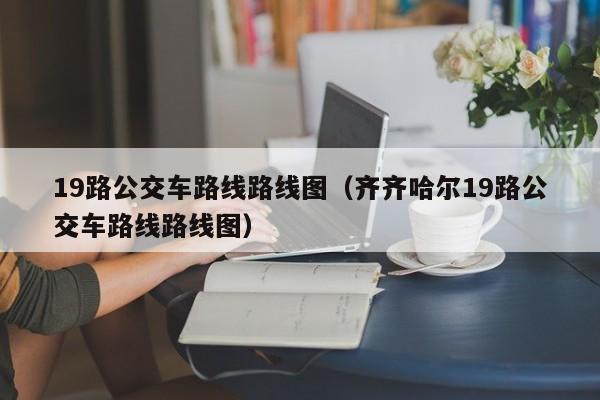 19路公交车路线路线图（齐齐哈尔19路公交车路线路线图）