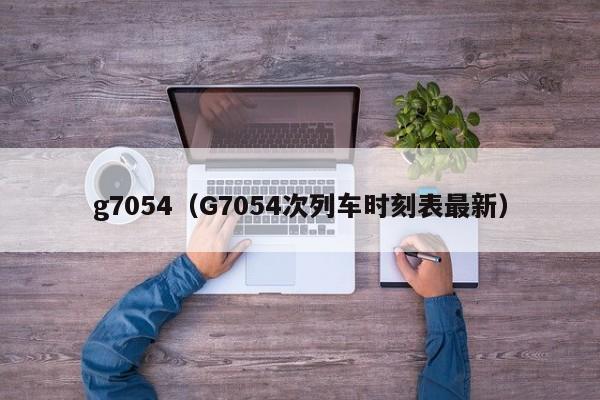 g7054（G7054次列车时刻表最新）