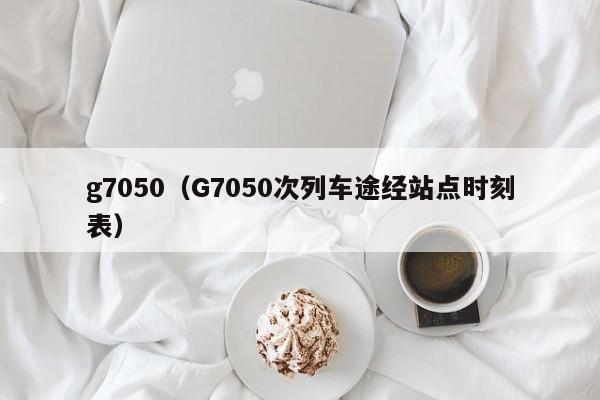 g7050（G7050次列车途经站点时刻表）