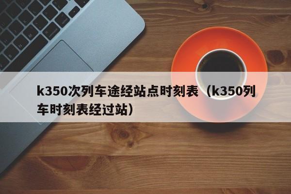 k350次列车途经站点时刻表（k350列车时刻表经过站）