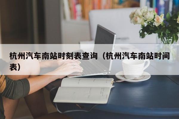 杭州汽车南站时刻表查询（杭州汽车南站时间表）