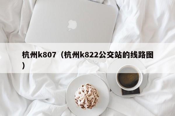 杭州k807（杭州k822公交站的线路图）