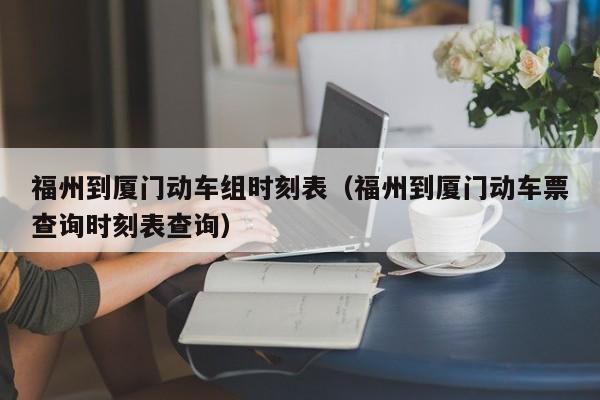 福州到厦门动车组时刻表（福州到厦门动车票查询时刻表查询）