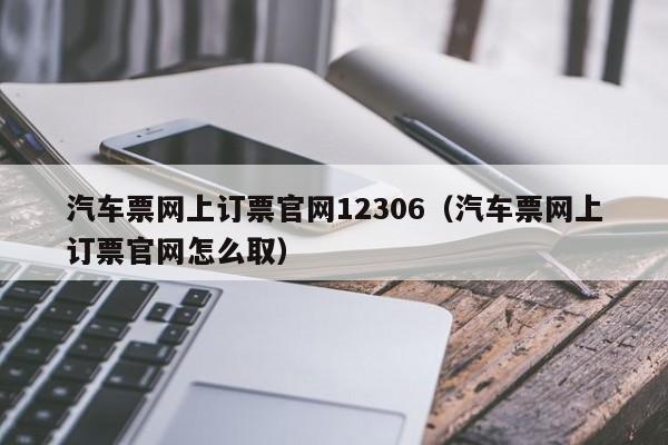 汽车票网上订票官网12306（汽车票网上订票官网怎么取）