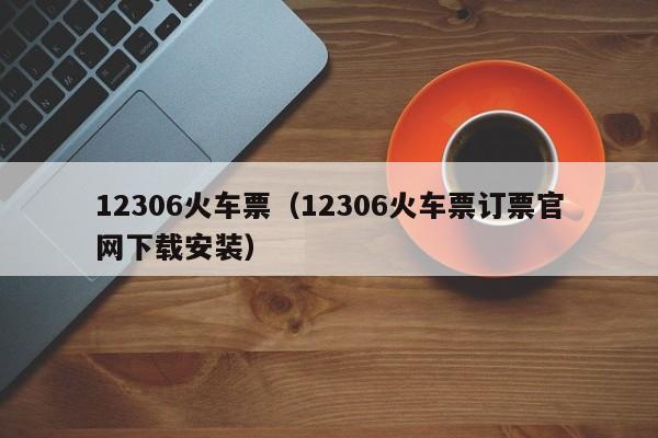 12306火车票（12306火车票订票官网下载安装）