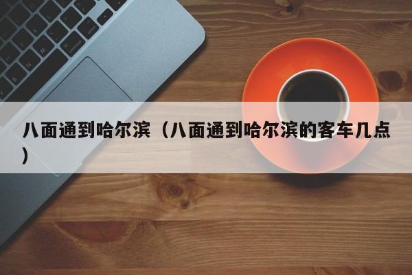 八面通到哈尔滨（八面通到哈尔滨的客车几点）