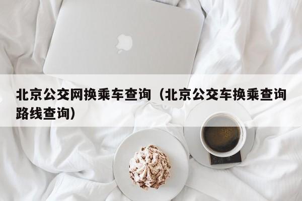 北京公交网换乘车查询（北京公交车换乘查询路线查询）