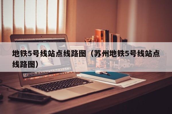 地铁5号线站点线路图（苏州地铁5号线站点线路图）