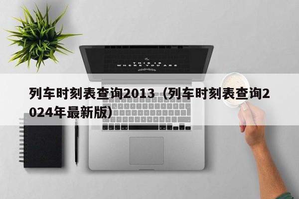 列车时刻表查询2013（列车时刻表查询2024年最新版）