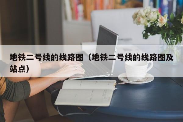 地铁二号线的线路图（地铁二号线的线路图及站点）