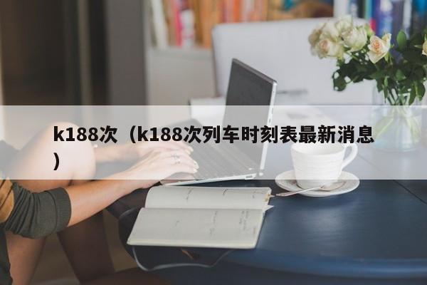 k188次（k188次列车时刻表最新消息）