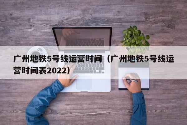 广州地铁5号线运营时间（广州地铁5号线运营时间表2022）