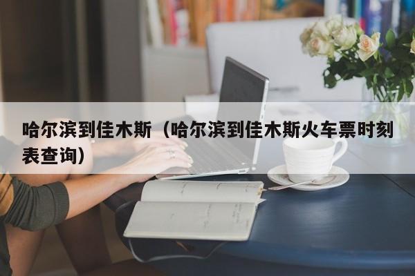 哈尔滨到佳木斯（哈尔滨到佳木斯火车票时刻表查询）