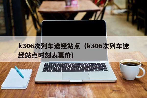 k306次列车途经站点（k306次列车途经站点时刻表票价）