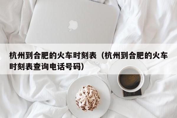 杭州到合肥的火车时刻表（杭州到合肥的火车时刻表查询电话号码）