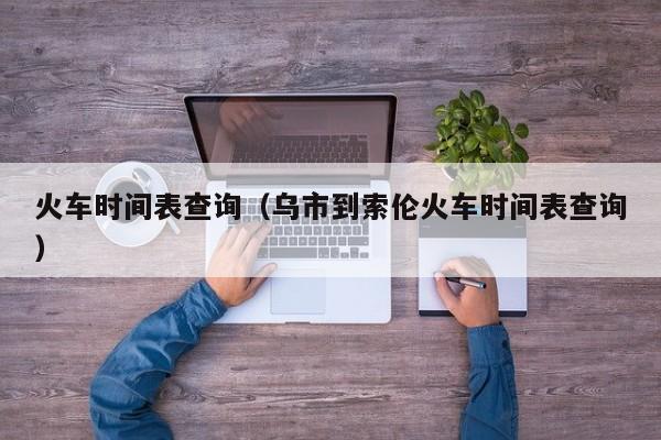 火车时间表查询（乌市到索伦火车时间表查询）