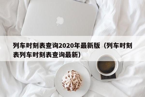 列车时刻表查询2020年最新版（列车时刻表列车时刻表查询最新）