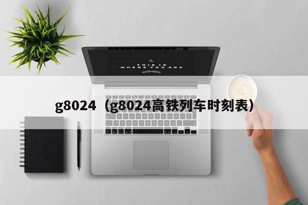 g8024（g8024高铁列车时刻表）