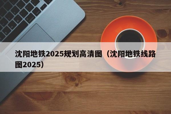 沈阳地铁2025规划高清图（沈阳地铁线路图2025）