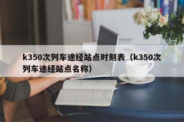 k350次列车途经站点时刻表（k350次列车途经站点名称）