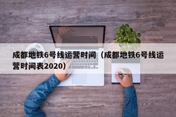 成都地铁6号线运营时间（成都地铁6号线运营时间表2020）