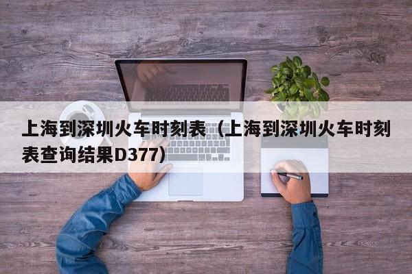 上海到深圳火车时刻表（上海到深圳火车时刻表查询结果D377）