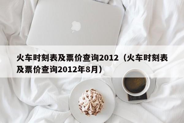 火车时刻表及票价查询2012（火车时刻表及票价查询2012年8月）