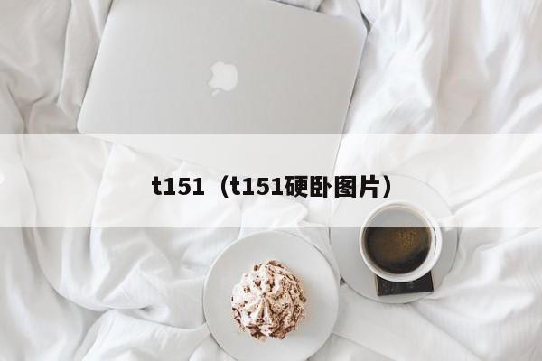 t151（t151硬卧图片）