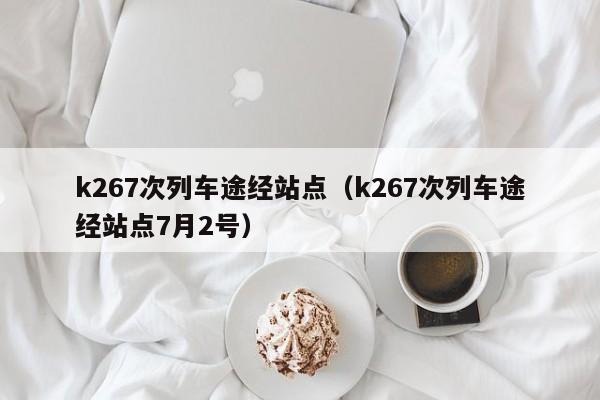 k267次列车途经站点（k267次列车途经站点7月2号）