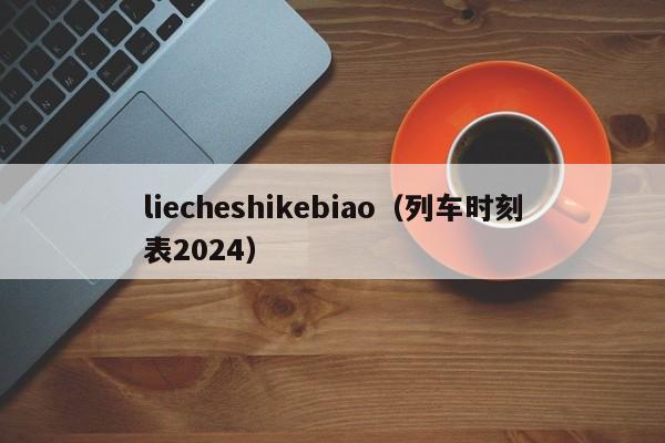 liecheshikebiao（列车时刻表2024）