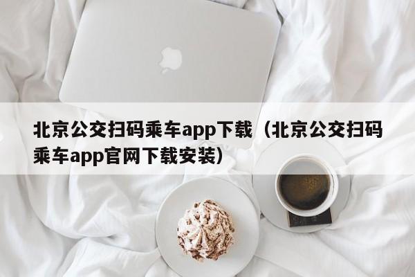 北京公交扫码乘车app下载（北京公交扫码乘车app官网下载安装）