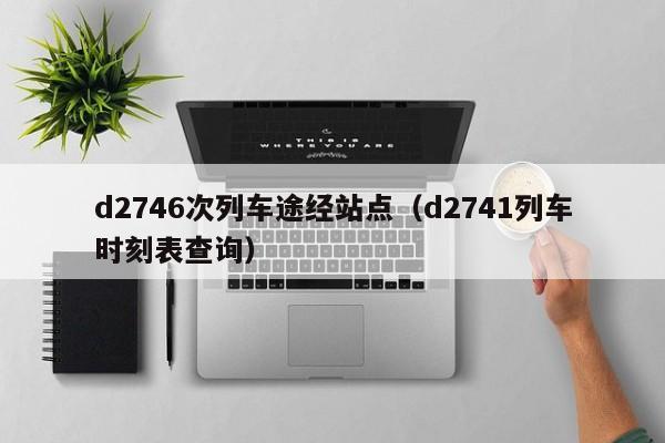 d2746次列车途经站点（d2741列车时刻表查询）