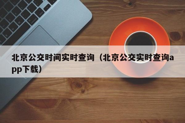 北京公交时间实时查询（北京公交实时查询app下载）