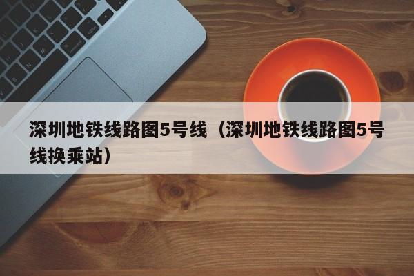 深圳地铁线路图5号线（深圳地铁线路图5号线换乘站）