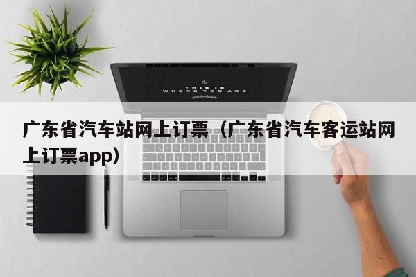 广东省汽车站网上订票（广东省汽车客运站网上订票app）