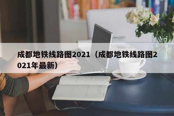 成都地铁线路图2021（成都地铁线路图2021年最新）