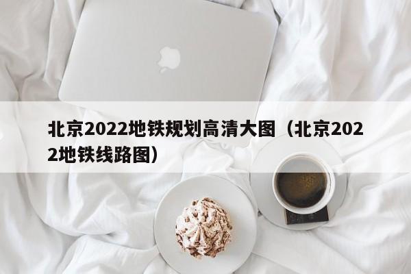 北京2022地铁规划高清大图（北京2022地铁线路图）