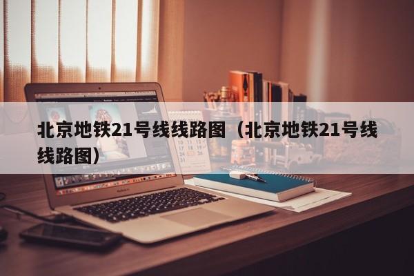 北京地铁21号线线路图（北京地铁21号线线路图）