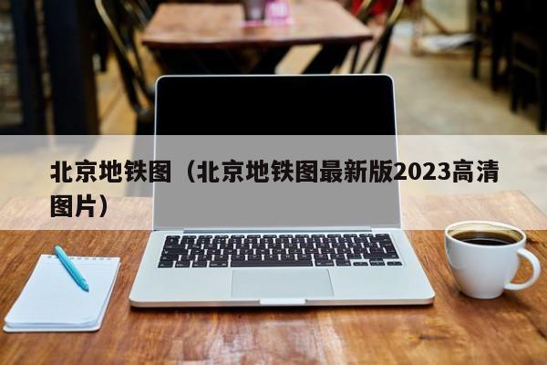 北京地铁图（北京地铁图最新版2023高清图片）